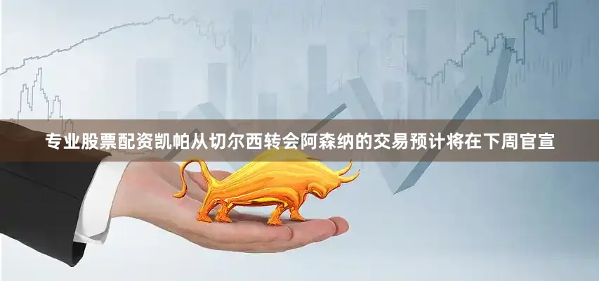 专业股票配资凯帕从切尔西转会阿森纳的交易预计将在下周官宣