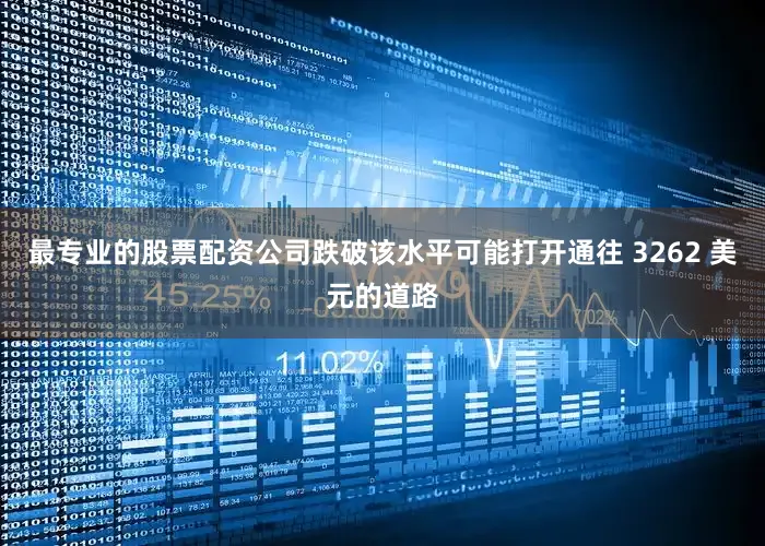 最专业的股票配资公司跌破该水平可能打开通往 3262 美元的道路