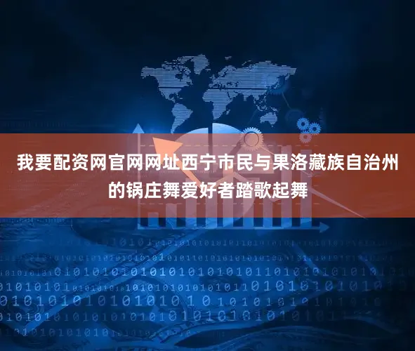 我要配资网官网网址西宁市民与果洛藏族自治州的锅庄舞爱好者踏歌起舞