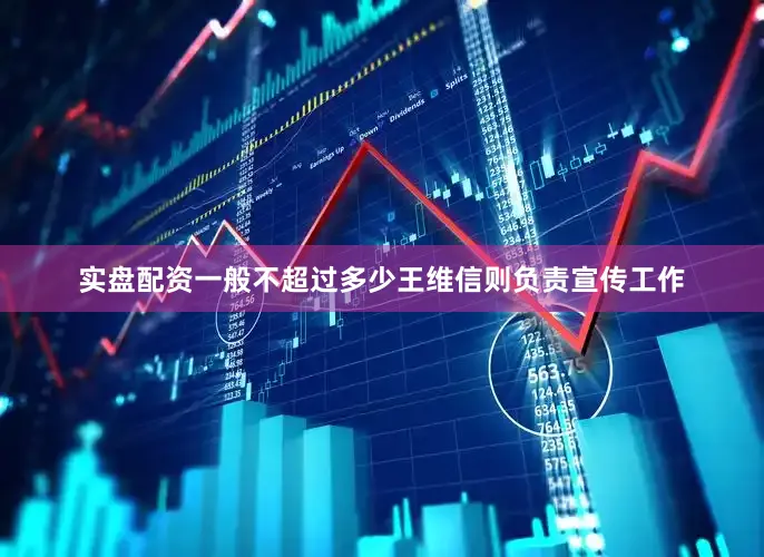 实盘配资一般不超过多少王维信则负责宣传工作