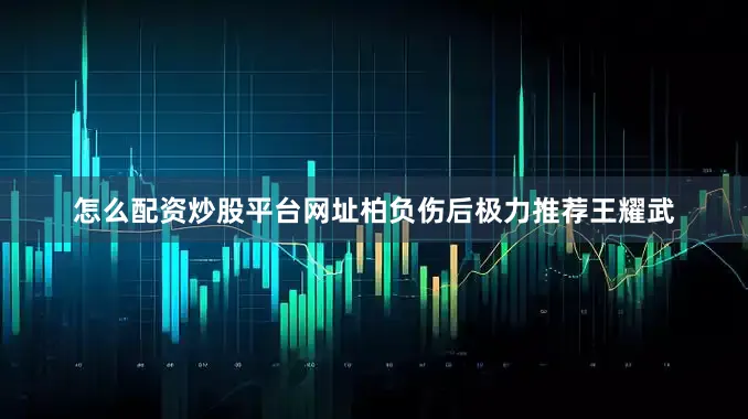 怎么配资炒股平台网址柏负伤后极力推荐王耀武