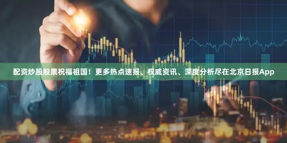 配资炒股股票祝福祖国！更多热点速报、权威资讯、深度分析尽在北京日报App