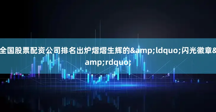 全国股票配资公司排名出炉熠熠生辉的&ldquo;闪光徽章&rdquo;