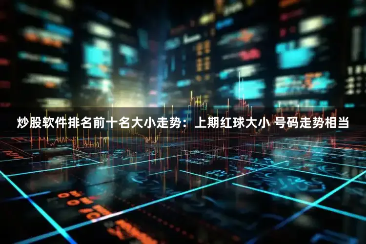 炒股软件排名前十名　　大小走势：上期红球大小 号码走势相当