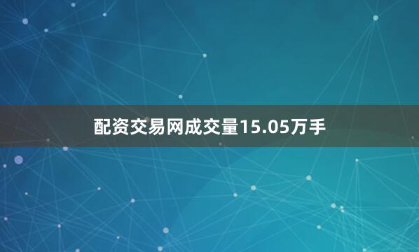 配资交易网成交量15.05万手