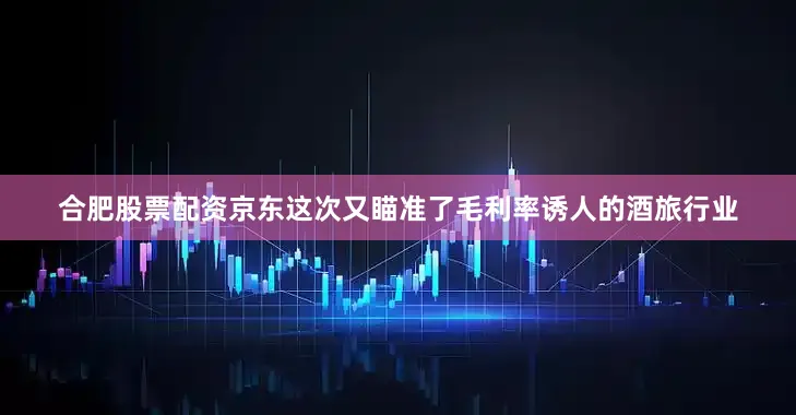 合肥股票配资京东这次又瞄准了毛利率诱人的酒旅行业