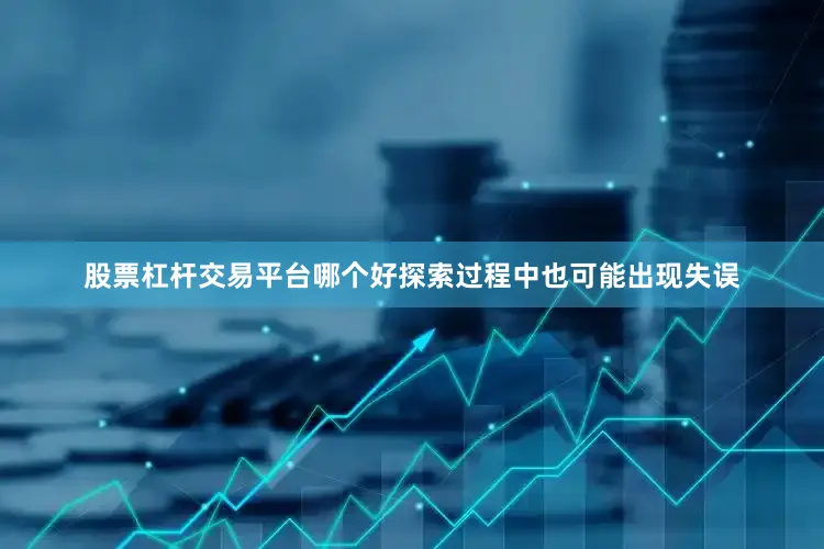 股票杠杆交易平台哪个好探索过程中也可能出现失误