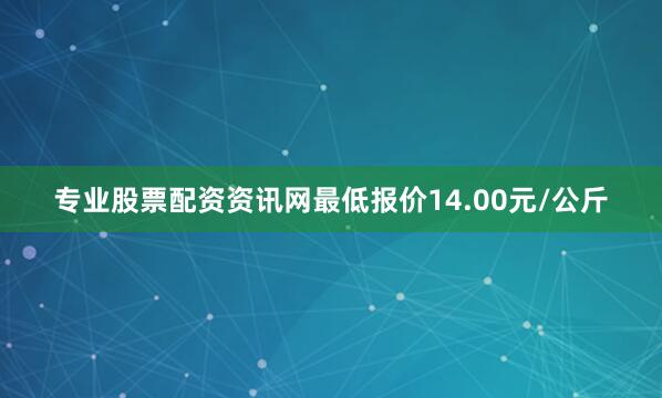 专业股票配资资讯网最低报价14.00元/公斤