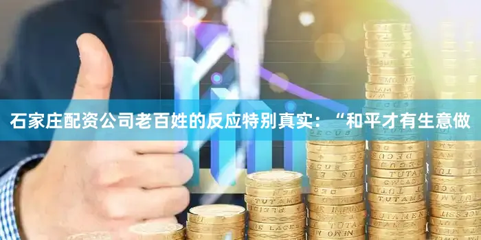 石家庄配资公司老百姓的反应特别真实：“和平才有生意做