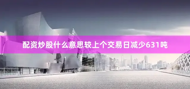 配资炒股什么意思较上个交易日减少631吨