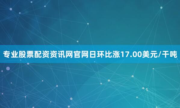 专业股票配资资讯网官网日环比涨17.00美元/干吨