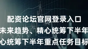 配资论坛官网登录入口深入研判未来趋势、精心统筹下半年重点任务目标