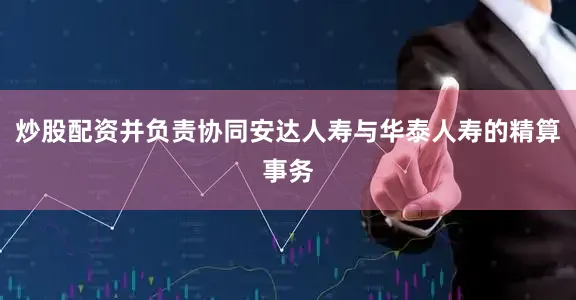 炒股配资并负责协同安达人寿与华泰人寿的精算事务