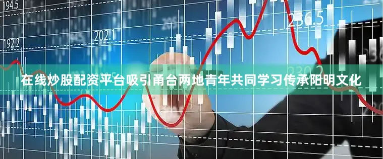 在线炒股配资平台吸引甬台两地青年共同学习传承阳明文化