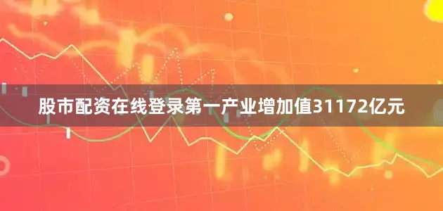 股市配资在线登录第一产业增加值31172亿元