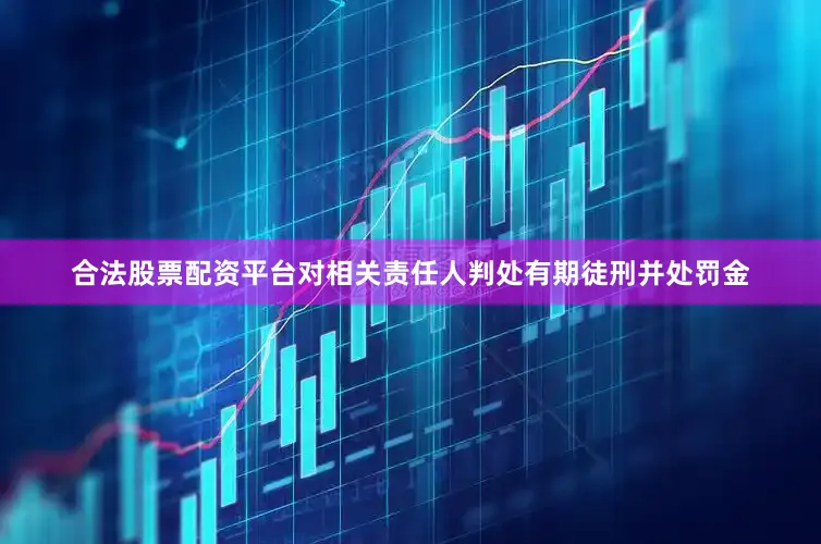 合法股票配资平台对相关责任人判处有期徒刑并处罚金