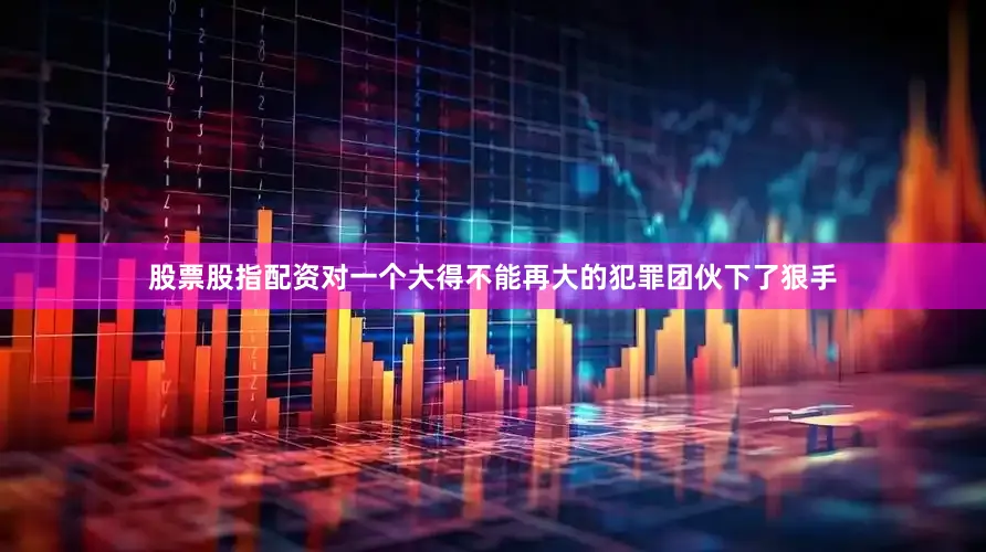 股票股指配资对一个大得不能再大的犯罪团伙下了狠手