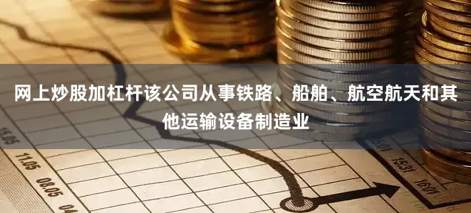 网上炒股加杠杆该公司从事铁路、船舶、航空航天和其他运输设备制造业