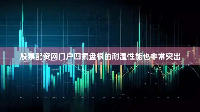 股票配资网门户四氟盘根的耐温性能也非常突出