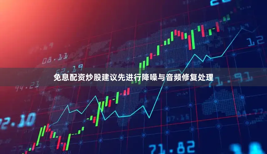 免息配资炒股建议先进行降噪与音频修复处理
