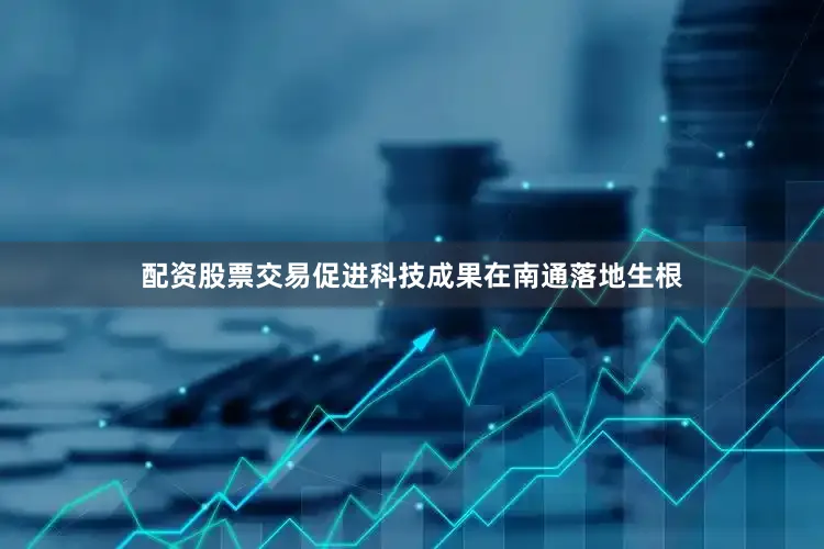 配资股票交易促进科技成果在南通落地生根