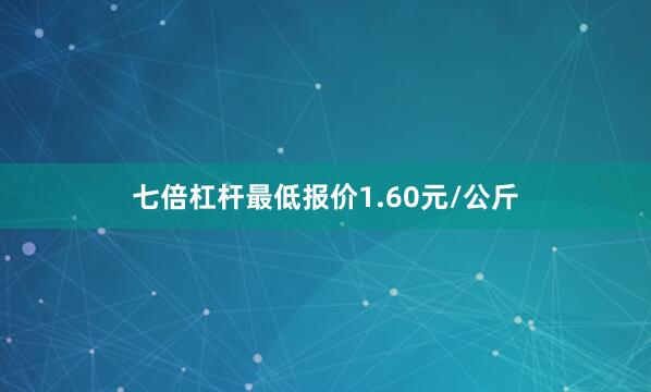 七倍杠杆最低报价1.60元/公斤