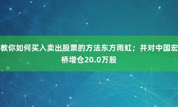 教你如何买入卖出股票的方法东方雨虹；并对中国宏桥增仓20.0万股