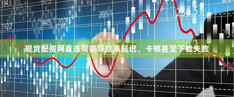 现货配资网直连可能导致高延迟、卡顿甚至下载失败