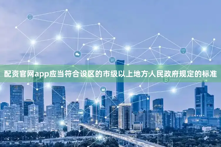 配资官网app应当符合设区的市级以上地方人民政府规定的标准