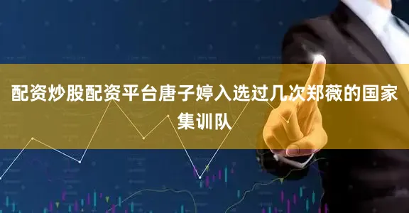 配资炒股配资平台唐子婷入选过几次郑薇的国家集训队