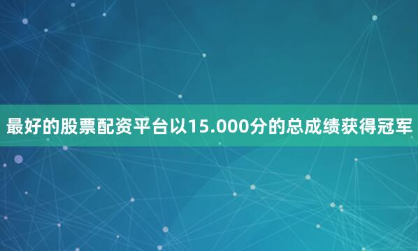 最好的股票配资平台以15.000分的总成绩获得冠军
