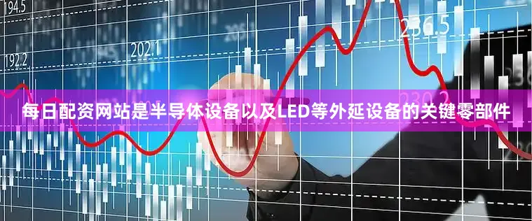 每日配资网站是半导体设备以及LED等外延设备的关键零部件