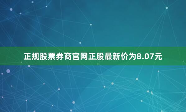 正规股票券商官网正股最新价为8.07元