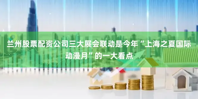 兰州股票配资公司三大展会联动是今年“上海之夏国际动漫月”的一大看点