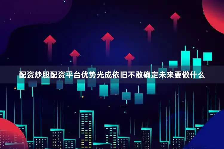 配资炒股配资平台优势光成依旧不敢确定未来要做什么