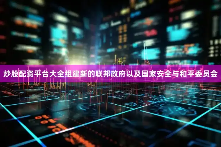 炒股配资平台大全组建新的联邦政府以及国家安全与和平委员会