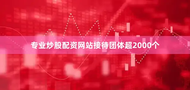 专业炒股配资网站接待团体超2000个