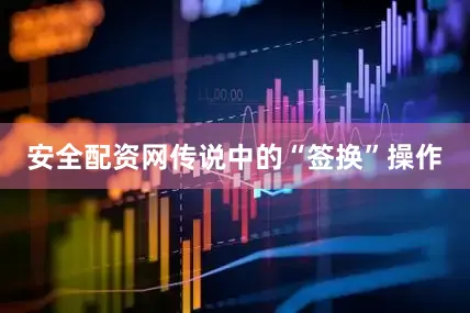 安全配资网传说中的“签换”操作