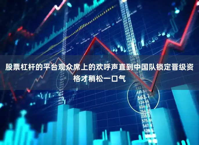 股票杠杆的平台观众席上的欢呼声直到中国队锁定晋级资格才稍松一口气