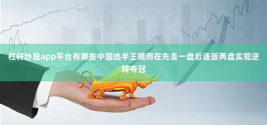 杠杆炒股app平台有哪些中国选手王曦雨在先丢一盘后连扳两盘实现逆转夺冠