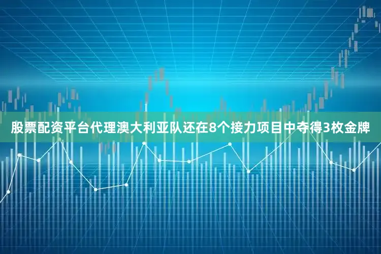 股票配资平台代理澳大利亚队还在8个接力项目中夺得3枚金牌