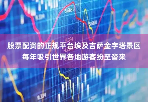 股票配资的正规平台埃及吉萨金字塔景区每年吸引世界各地游客纷至沓来