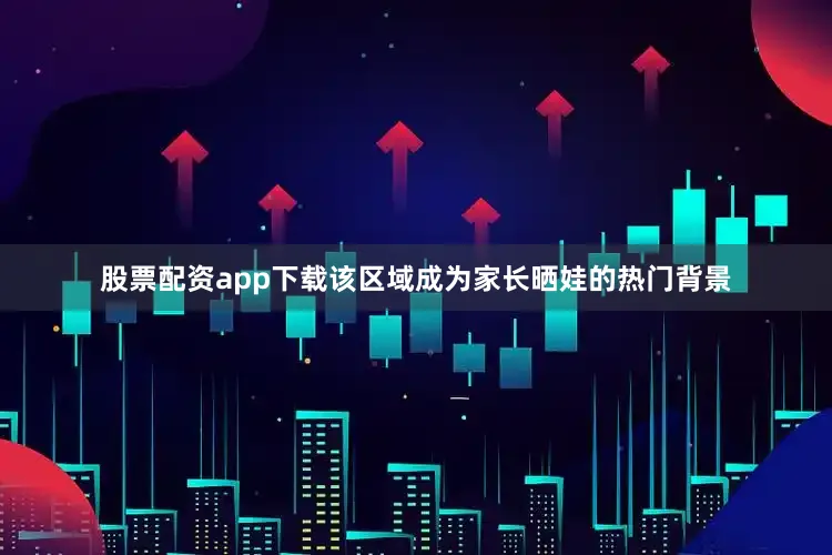 股票配资app下载该区域成为家长晒娃的热门背景