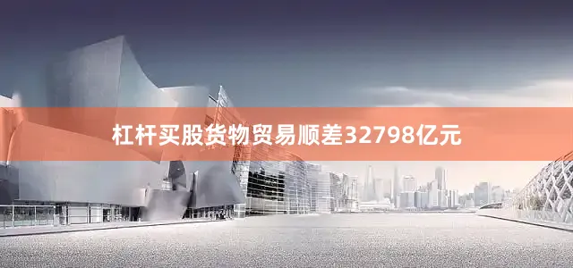 杠杆买股货物贸易顺差32798亿元