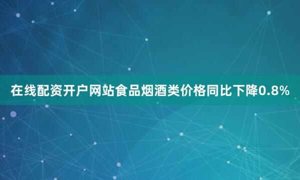 在线配资开户网站食品烟酒类价格同比下降0.8%