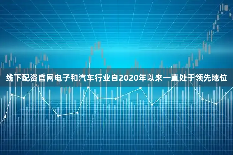 线下配资官网电子和汽车行业自2020年以来一直处于领先地位