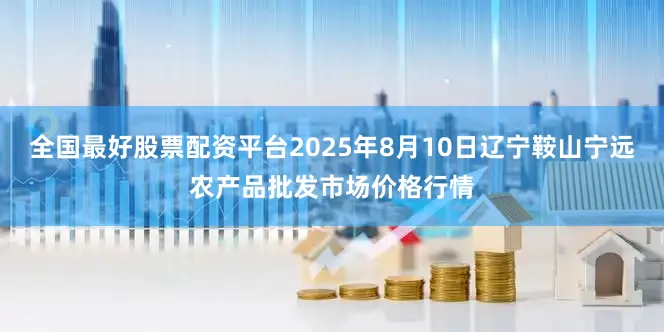 全国最好股票配资平台2025年8月10日辽宁鞍山宁远农产品批发市场价格行情