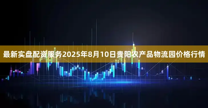 最新实盘配资服务2025年8月10日贵阳农产品物流园价格行情