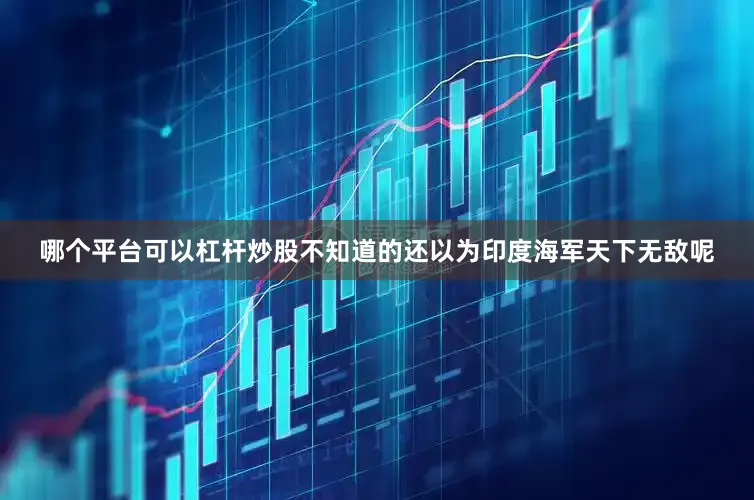 哪个平台可以杠杆炒股不知道的还以为印度海军天下无敌呢