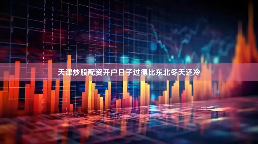 天津炒股配资开户日子过得比东北冬天还冷